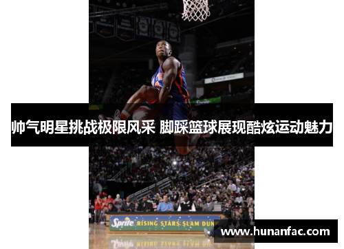 帅气明星挑战极限风采 脚踩篮球展现酷炫运动魅力