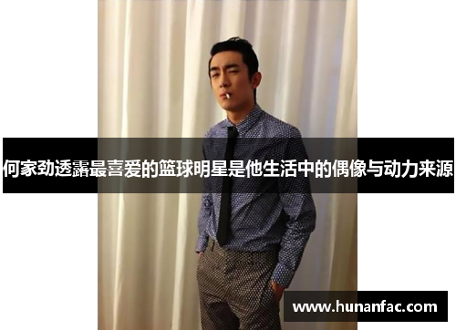 何家劲透露最喜爱的篮球明星是他生活中的偶像与动力来源