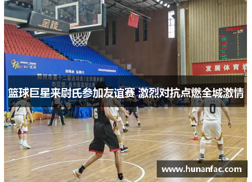 篮球巨星来尉氏参加友谊赛 激烈对抗点燃全城激情