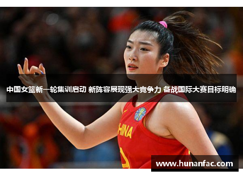 中国女篮新一轮集训启动 新阵容展现强大竞争力 备战国际大赛目标明确