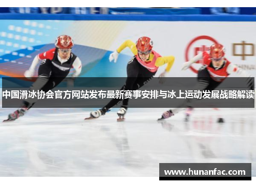 中国滑冰协会官方网站发布最新赛事安排与冰上运动发展战略解读