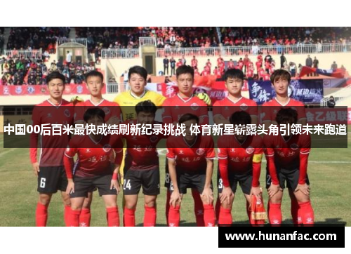 中国00后百米最快成绩刷新纪录挑战 体育新星崭露头角引领未来跑道