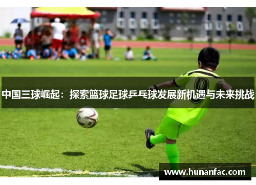中国三球崛起：探索篮球足球乒乓球发展新机遇与未来挑战
