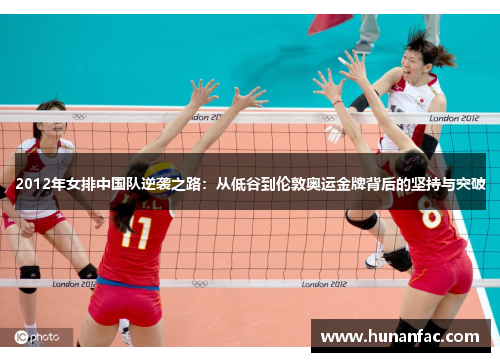 2012年女排中国队逆袭之路：从低谷到伦敦奥运金牌背后的坚持与突破