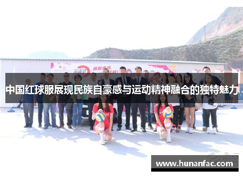 中国红球服展现民族自豪感与运动精神融合的独特魅力
