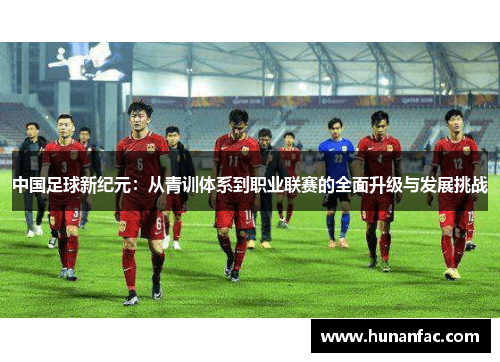 中国足球新纪元：从青训体系到职业联赛的全面升级与发展挑战