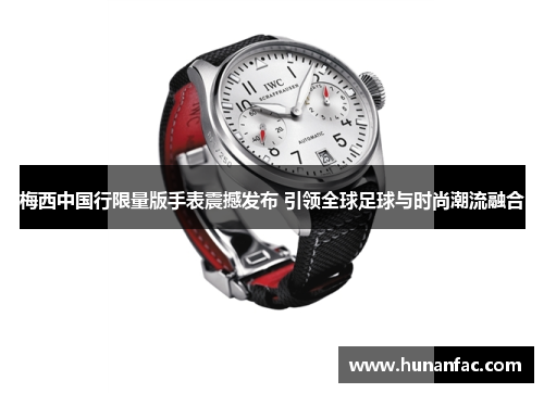 梅西中国行限量版手表震撼发布 引领全球足球与时尚潮流融合